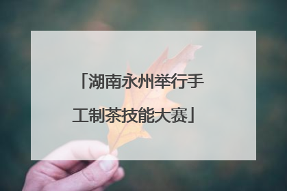 湖南永州举行手工制茶技能大赛