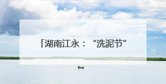湖南江永：“洗泥节”千年瑶韵焕发新光彩