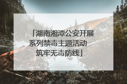 湖南湘潭公安开展系列禁毒主题活动 筑牢无毒防线