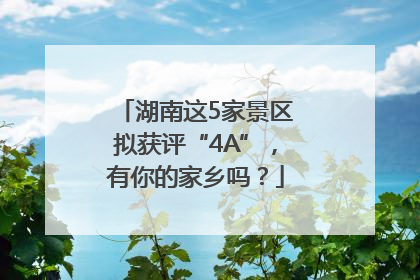 湖南这5家景区拟获评“4A”，有你的家乡吗？