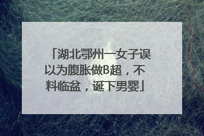 湖北鄂州一女子误以为腹胀做B超，不料临盆，诞下男婴