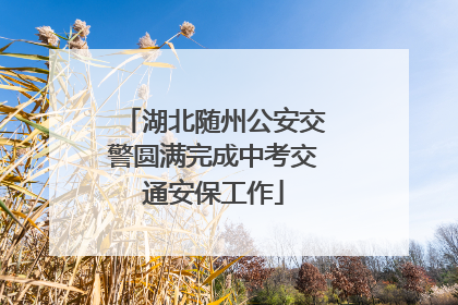 湖北随州公安交警圆满完成中考交通安保工作