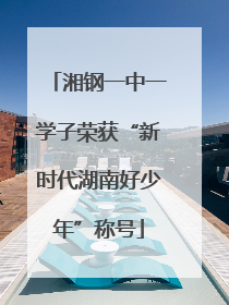湘钢一中一学子荣获“新时代湖南好少年”称号