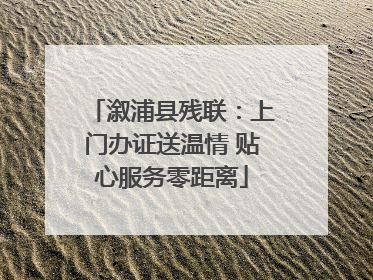 溆浦县残联：上门办证送温情 贴心服务零距离