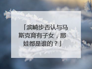 滨崎步否认与马斯克育有子女，那娃都是谁的？