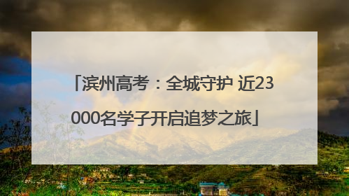 滨州高考：全城守护 近23000名学子开启追梦之旅