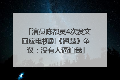 演员陈都灵4次发文回应电视剧《翘楚》争议：没有人逼迫我