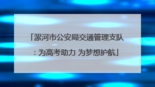 漯河市公安局交通管理支队：为高考助力 为梦想护航