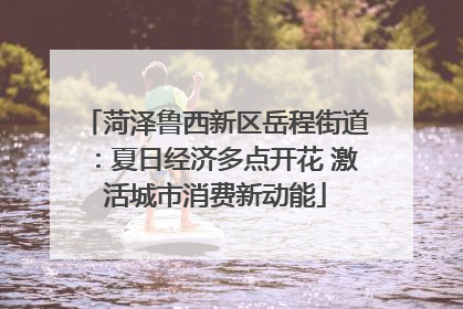 菏泽鲁西新区岳程街道：夏日经济多点开花 激活城市消费新动能