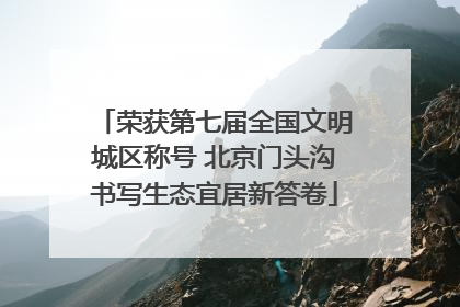 荣获第七届全国文明城区称号 北京门头沟书写生态宜居新答卷