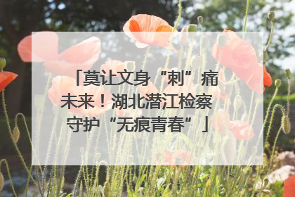 莫让文身“刺”痛未来！湖北潜江检察守护“无痕青春”