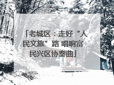 老城区：走好“人民文旅”路 唱响富民兴区协奏曲