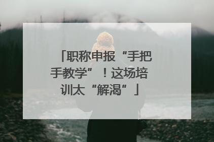 职称申报“手把手教学”！这场培训太“解渴”