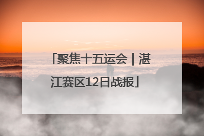 聚焦十五运会｜湛江赛区12日战报