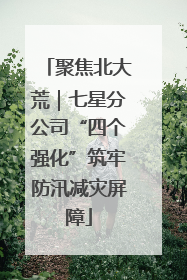 聚焦北大荒｜七星分公司“四个强化”筑牢防汛减灾屏障