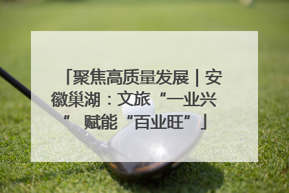 聚焦高质量发展｜安徽巢湖：文旅“一业兴” 赋能“百业旺”