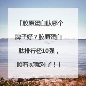 胶原蛋白肽哪个牌子好？胶原蛋白肽排行榜10强，照着买就对了！