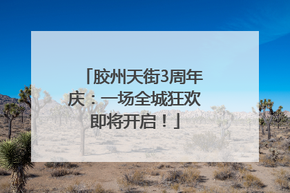 胶州天街3周年庆：一场全城狂欢即将开启！