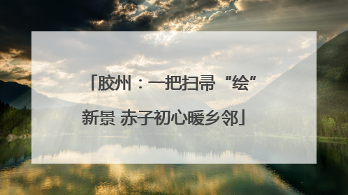 胶州：一把扫帚“绘”新景 赤子初心暖乡邻