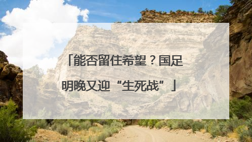 能否留住希望？国足明晚又迎“生死战”