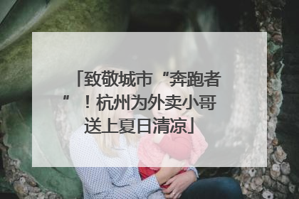致敬城市“奔跑者”！杭州为外卖小哥送上夏日清凉