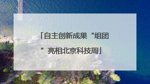 自主创新成果“组团”亮相北京科技周