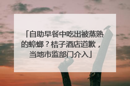 自助早餐中吃出被蒸熟的蟑螂？桔子酒店道歉，当地市监部门介入