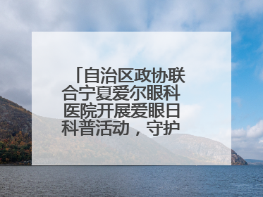 自治区政协联合宁夏爱尔眼科医院开展爱眼日科普活动，守护儿童眼健康
