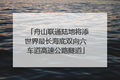 舟山联通陆地将添世界最长海底双向六车道高速公路隧道