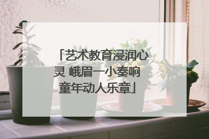 艺术教育浸润心灵 峨眉一小奏响童年动人乐章