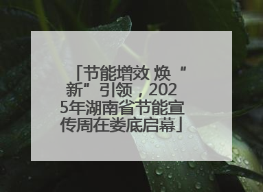 节能增效 焕“新”引领，2025年湖南省节能宣传周在娄底启幕