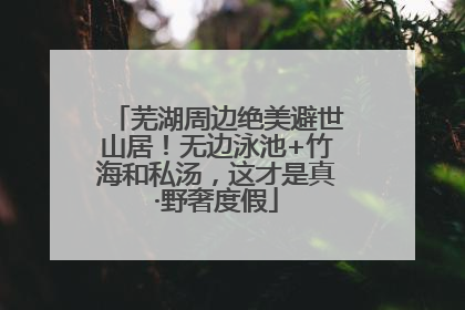 芜湖周边绝美避世山居！无边泳池+竹海和私汤，这才是真·野奢度假