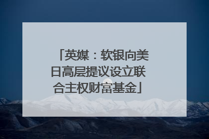 英媒：软银向美日高层提议设立联合主权财富基金