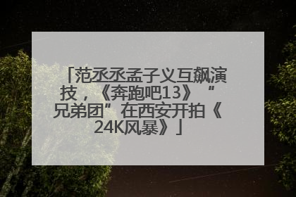 范丞丞孟子义互飙演技，《奔跑吧13》“兄弟团”在西安开拍《24K风暴》