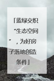 蓝绿交织“生态空间”，为好房子落地创造条件