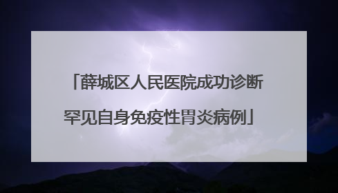 薛城区人民医院成功诊断罕见自身免疫性胃炎病例