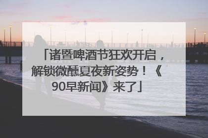 诸暨啤酒节狂欢开启，解锁微醺夏夜新姿势！《90早新闻》来了