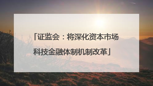 证监会：将深化资本市场科技金融体制机制改革
