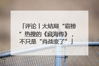 评论丨大结局“霸榜”热搜的《藏海传》，不只是“肖战变了”