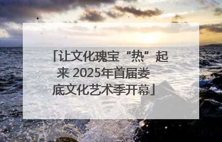 让文化瑰宝“热”起来 2025年首届娄底文化艺术季开幕
