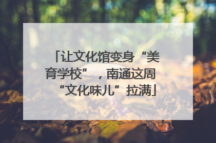 让文化馆变身“美育学校”，南通这周“文化味儿”拉满