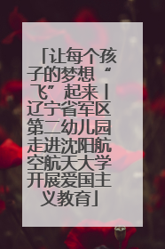 让每个孩子的梦想“飞”起来丨辽宁省军区第二幼儿园走进沈阳航空航天大学开展爱国主义教育