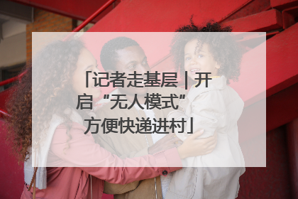记者走基层｜开启“无人模式” 方便快递进村