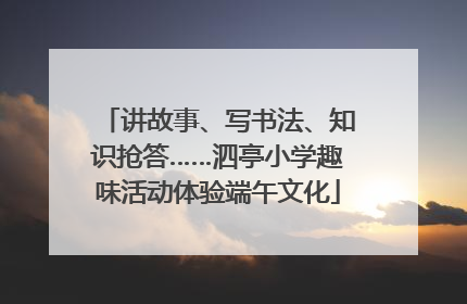 讲故事、写书法、知识抢答……泗亭小学趣味活动体验端午文化