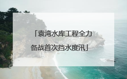 袁湾水库工程全力备战首次挡水度汛