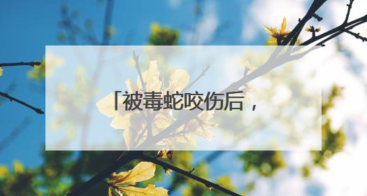 被毒蛇咬伤后，武汉哪些医院可打抗蛇毒血清？这份名录请收好！