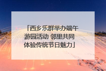 西乡乐群举办端午游园活动 邻里共同体验传统节日魅力
