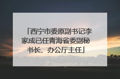 西宁市委原副书记李家成已任青海省委副秘书长、办公厅主任