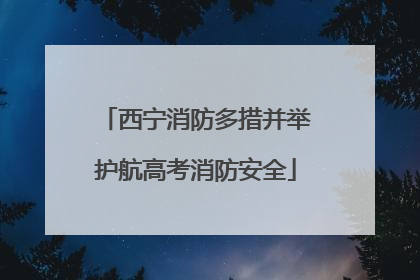 西宁消防多措并举护航高考消防安全