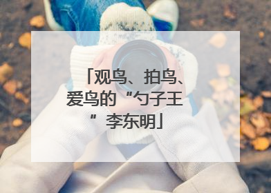 观鸟、拍鸟、爱鸟的“勺子王”李东明